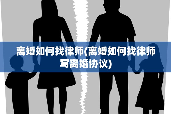 离婚如何找律师(离婚如何找律师写离婚协议)