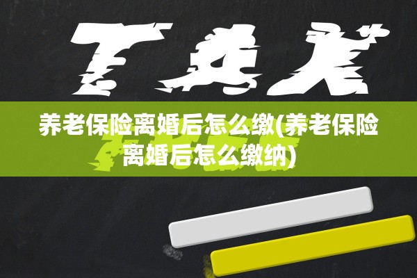 养老保险离婚后怎么缴(养老保险离婚后怎么缴纳)