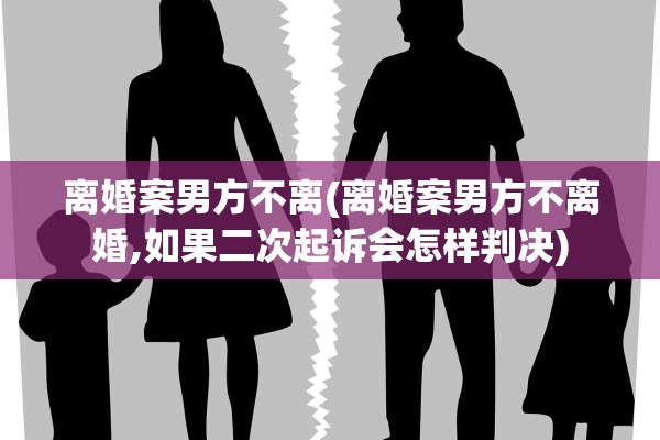 离婚案男方不离(离婚案男方不离婚,如果二次起诉会怎样判决)