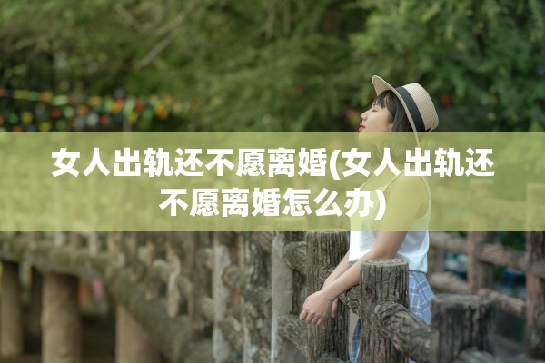 女人出轨还不愿离婚(女人出轨还不愿离婚怎么办)