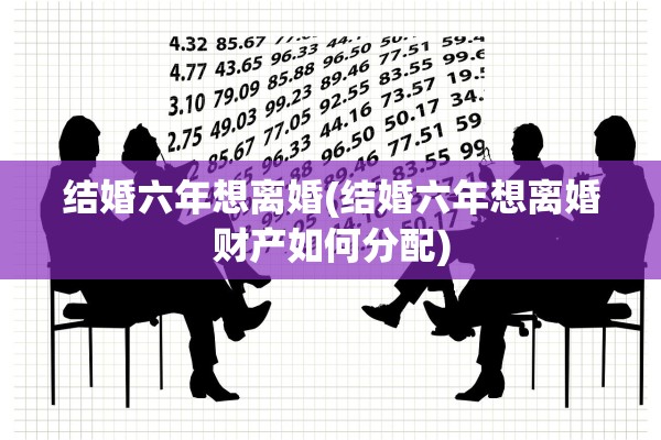 结婚六年想离婚(结婚六年想离婚财产如何分配)