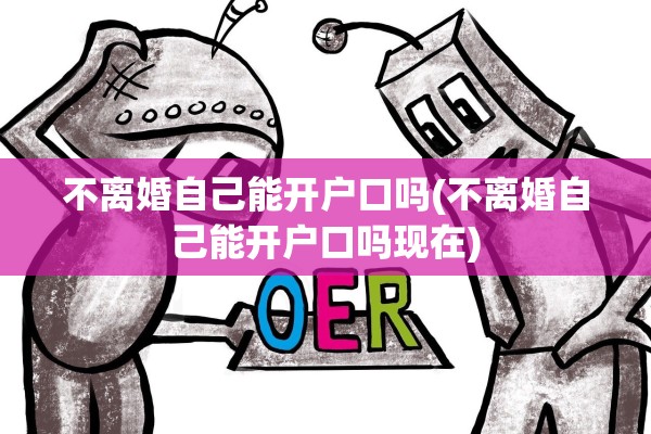不离婚自己能开户口吗(不离婚自己能开户口吗现在)