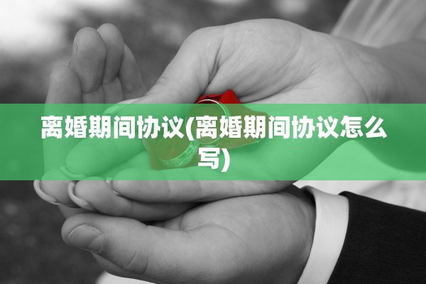 离婚期间协议(离婚期间协议怎么写)
