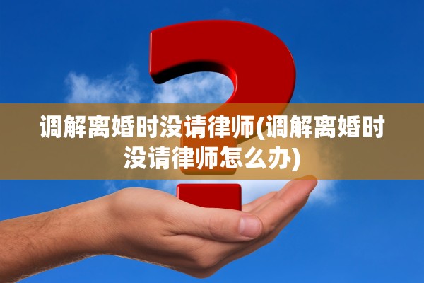 调解离婚时没请律师(调解离婚时没请律师怎么办)