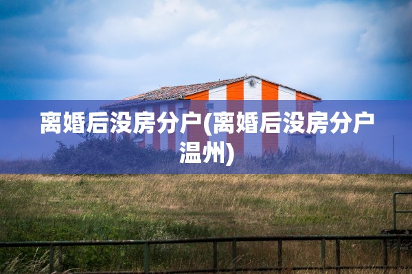 离婚后没房分户(离婚后没房分户温州)