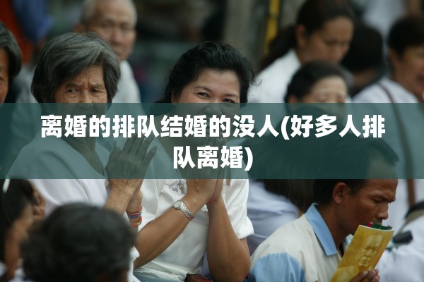 离婚的排队结婚的没人(好多人排队离婚)