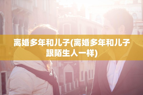 离婚多年和儿子(离婚多年和儿子跟陌生人一样)