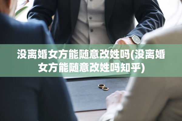 没离婚女方能随意改姓吗(没离婚女方能随意改姓吗知乎)