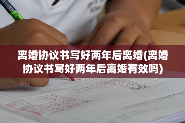 离婚协议书写好两年后离婚(离婚协议书写好两年后离婚有效吗)