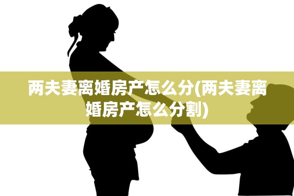 两夫妻离婚房产怎么分(两夫妻离婚房产怎么分割)