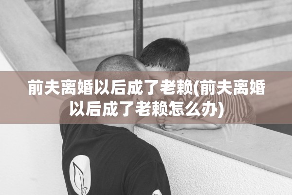 前夫离婚以后成了老赖(前夫离婚以后成了老赖怎么办)