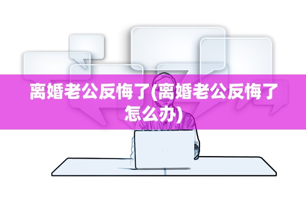 离婚老公反悔了(离婚老公反悔了怎么办)