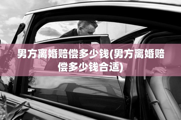 男方离婚赔偿多少钱(男方离婚赔偿多少钱合适)