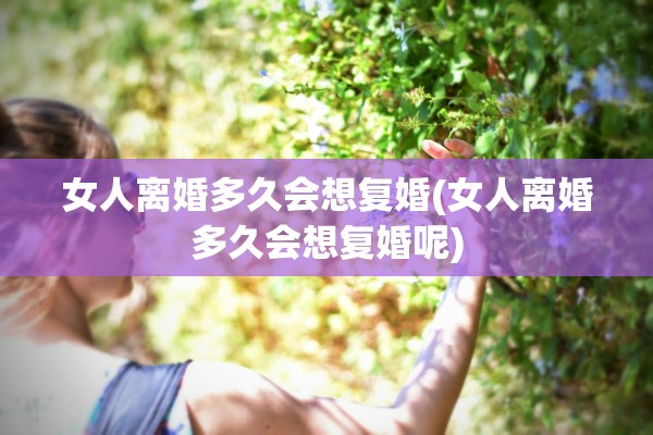 女人离婚多久会想复婚(女人离婚多久会想复婚呢)