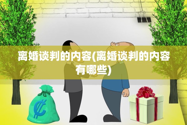离婚谈判的内容(离婚谈判的内容有哪些)