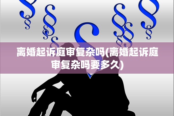 离婚起诉庭审复杂吗(离婚起诉庭审复杂吗要多久)