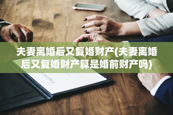 夫妻离婚后又复婚财产(夫妻离婚后又复婚财产算是婚前财产吗)