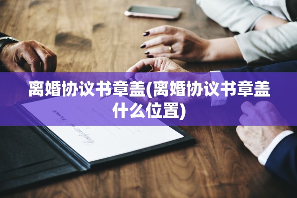 离婚协议书章盖(离婚协议书章盖什么位置)