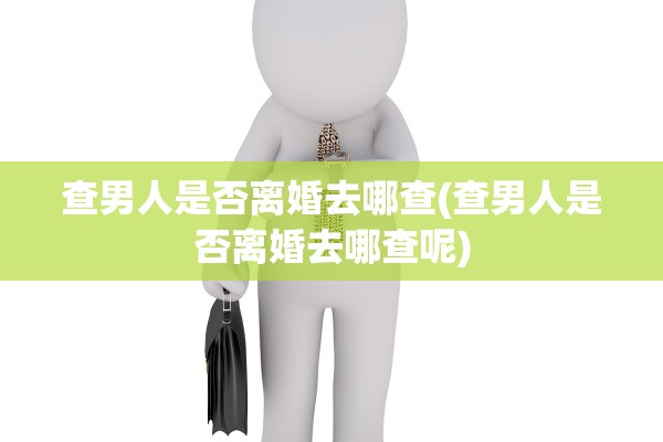 查男人是否离婚去哪查(查男人是否离婚去哪查呢)