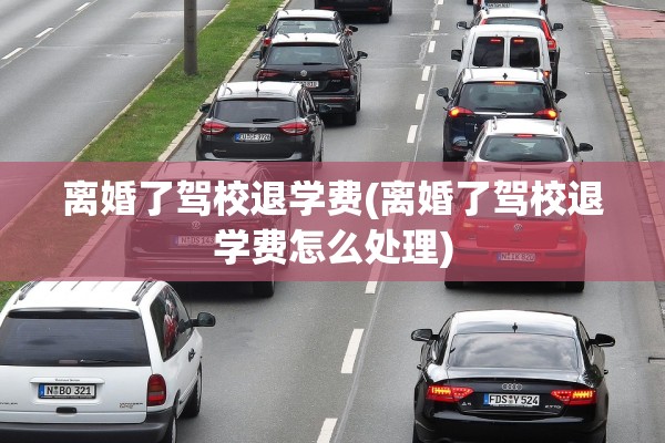 离婚了驾校退学费(离婚了驾校退学费怎么处理)