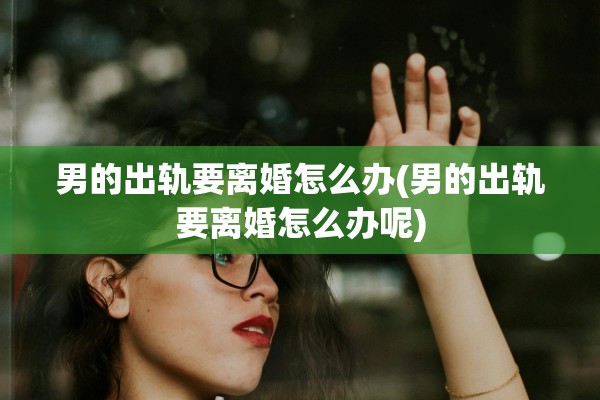 男的出轨要离婚怎么办(男的出轨要离婚怎么办呢)