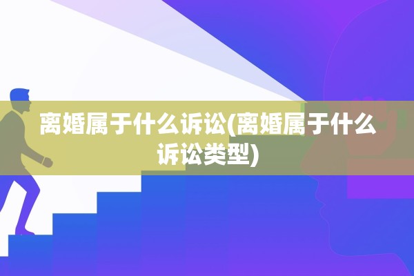 离婚属于什么诉讼(离婚属于什么诉讼类型)