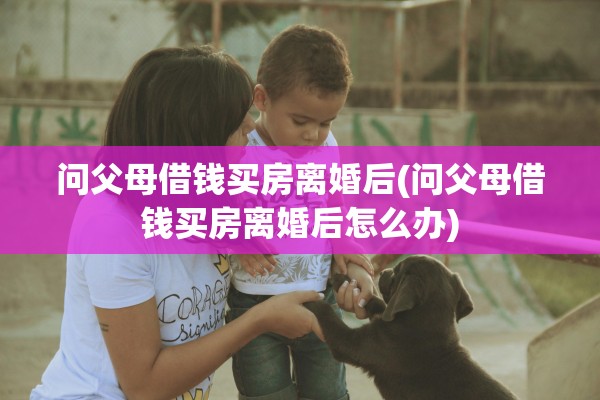 问父母借钱买房离婚后(问父母借钱买房离婚后怎么办)