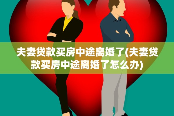 夫妻贷款买房中途离婚了(夫妻贷款买房中途离婚了怎么办)