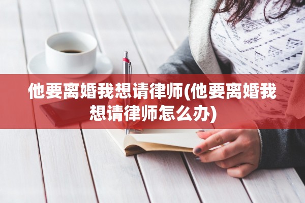 他要离婚我想请律师(他要离婚我想请律师怎么办)