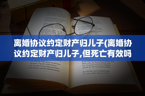 离婚协议约定财产归儿子(离婚协议约定财产归儿子,但死亡有效吗)