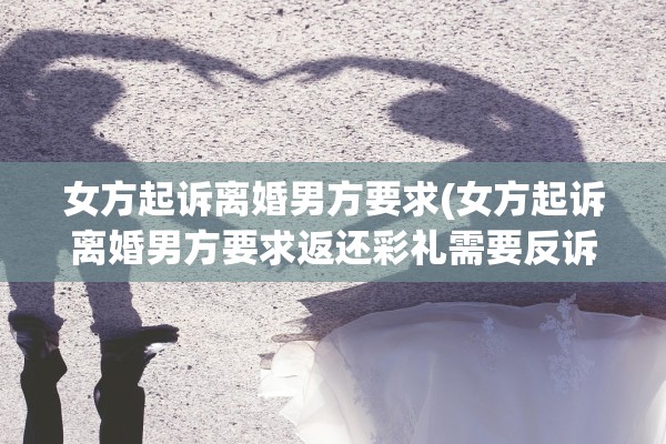女方起诉离婚男方要求(女方起诉离婚男方要求返还彩礼需要反诉吗?)