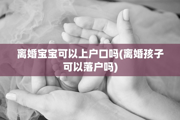 离婚宝宝可以上户口吗(离婚孩子可以落户吗)
