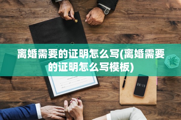 离婚需要的证明怎么写(离婚需要的证明怎么写模板)