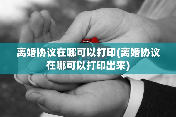 离婚协议在哪可以打印(离婚协议在哪可以打印出来)