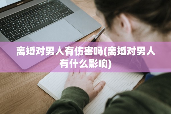 离婚对男人有伤害吗(离婚对男人有什么影响)