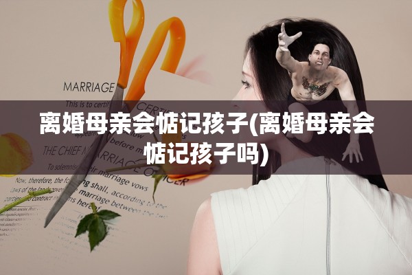 离婚母亲会惦记孩子(离婚母亲会惦记孩子吗)