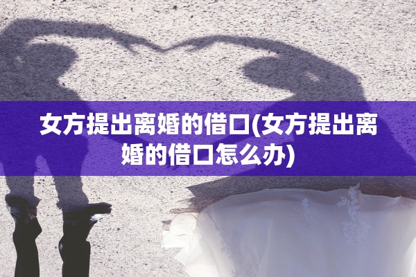 女方提出离婚的借口(女方提出离婚的借口怎么办)