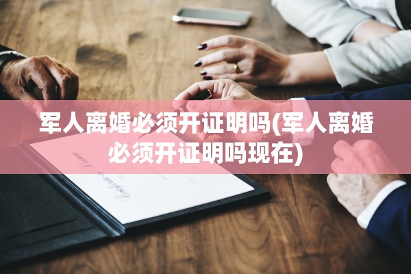 军人离婚必须开证明吗(军人离婚必须开证明吗现在)