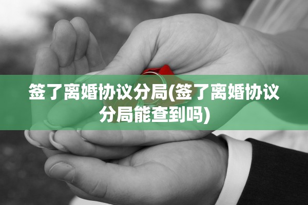 签了离婚协议分局(签了离婚协议分局能查到吗)