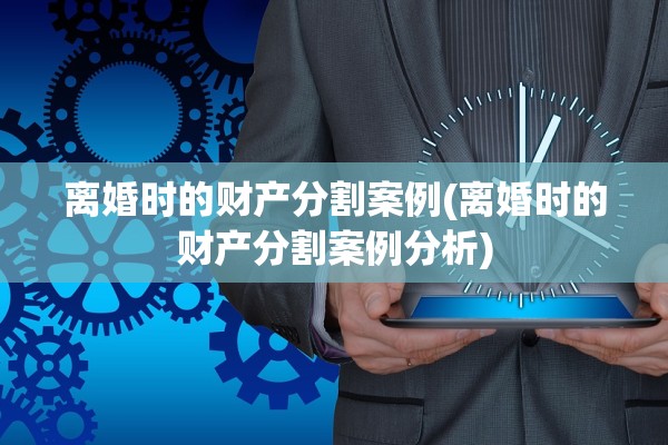 离婚时的财产分割案例(离婚时的财产分割案例分析)