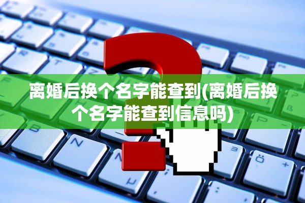 离婚后换个名字能查到(离婚后换个名字能查到信息吗)