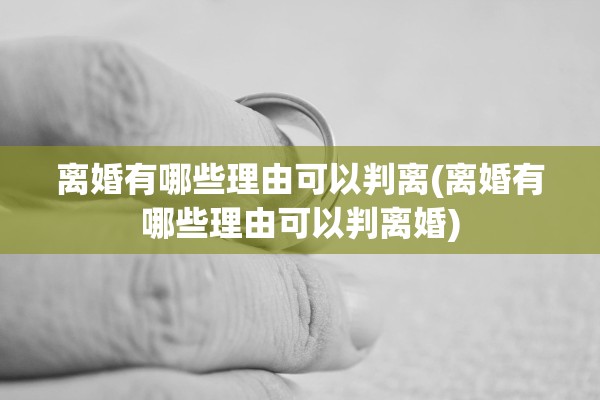 离婚有哪些理由可以判离(离婚有哪些理由可以判离婚)