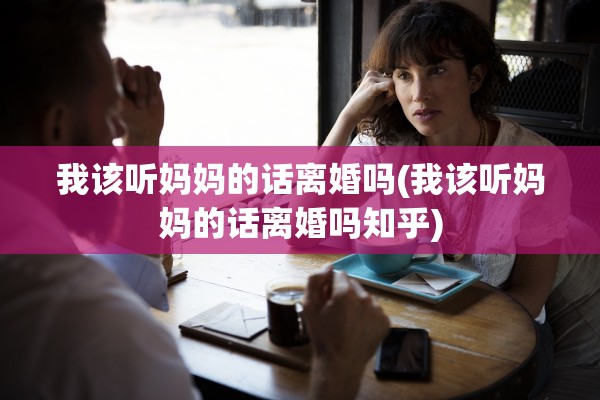 我该听妈妈的话离婚吗(我该听妈妈的话离婚吗知乎)