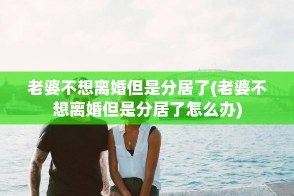 老婆不想离婚但是分居了(老婆不想离婚但是分居了怎么办)