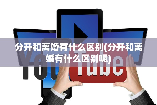 分开和离婚有什么区别(分开和离婚有什么区别呢)
