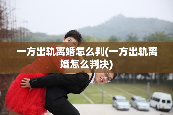 一方出轨离婚怎么判(一方出轨离婚怎么判决)