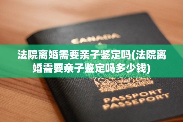 法院离婚需要亲子鉴定吗(法院离婚需要亲子鉴定吗多少钱)