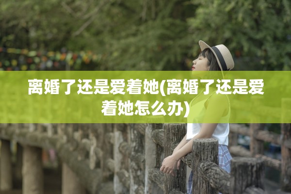 离婚了还是爱着她(离婚了还是爱着她怎么办)