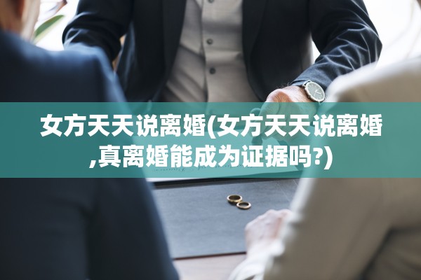 女方天天说离婚(女方天天说离婚,真离婚能成为证据吗?)