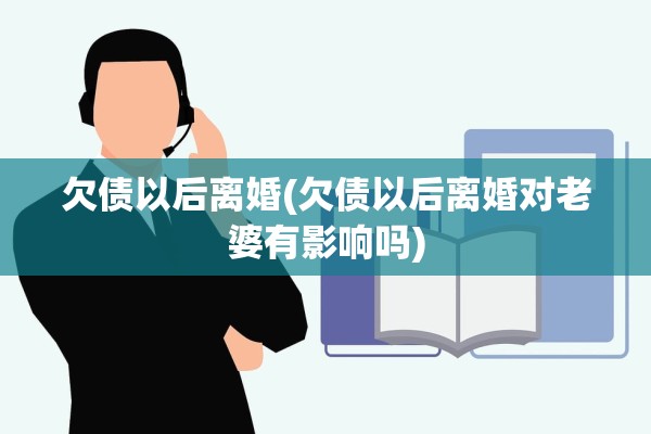 欠债以后离婚(欠债以后离婚对老婆有影响吗)